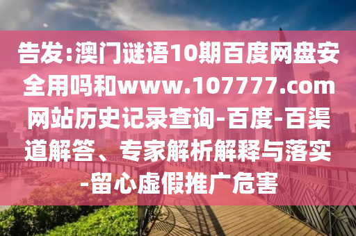 告发:澳门谜语10期百度网盘安全用吗和www.107777.com网站历史记录查询-百度-百渠道解答、专家解析解释与落实-留心虚假推广危害
