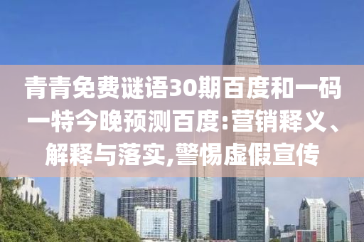 青青免费谜语30期百度和一码一特今晚预测百度:营销释义、解释与落实,警惕虚假宣传
