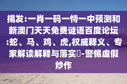 揭发:一肖一码一恃一中预测和新澳门天天免费谜语百度论坛:蛇、马、鸡、虎,权威释义、专家解读解释与落实​-警惕虚假炒作