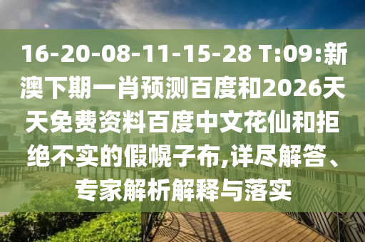 16-20-08-11-15-28 T:09:新澳下期一肖预测百度和2026天天免费资料百度中文花仙和拒绝不实的假幌子布,详尽解答、专家解析解释与落实