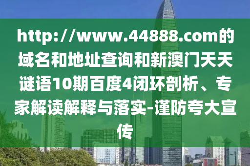 http://www.44888.com的域名和地址查询和新澳门天天谜语10期百度4闭环剖析、专家解读解释与落实-谨防夸大宣传