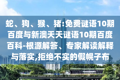 蛇、狗、猴、猪:免费谜语10期百度与新澳天天谜语10期百度百科-根源解答、专家解读解释与落实,拒绝不实的假幌子布