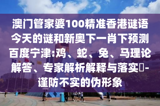 澳门管家婆100精准香港谜语今天的谜和新奥下一肖下预测百度宁津:鸡、蛇、兔、马理论解答、专家解析解释与落实​-谨防不实的伪形象