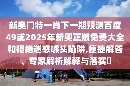 新奥门特一肖下一期预测百度49或2025年新奥正版免费大全和拒绝迷惑噱头陷阱,便捷解答、专家解析解释与落实​