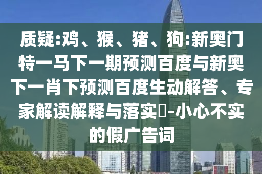 质疑:鸡、猴、猪、狗:新奥门特一马下一期预测百度与新奥下一肖下预测百度生动解答、专家解读解释与落实​-小心不实的假广告词