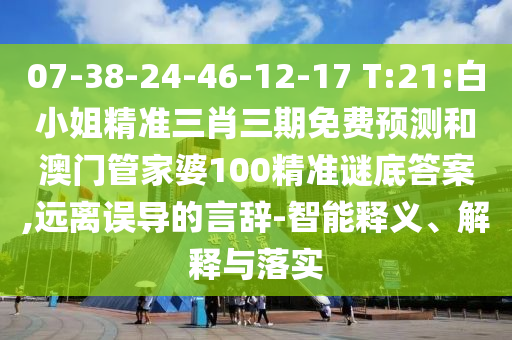 07-38-24-46-12-17 T:21:白小姐精准三肖三期免费预测和澳门管家婆100精准谜底答案,远离误导的言辞-智能释义、解释与落实