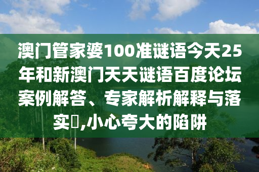 澳门管家婆100准谜语今天25年和新澳门天天谜语百度论坛案例解答、专家解析解释与落实,小心夸大的陷阱