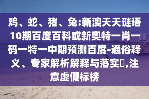 鸡、蛇、猪、兔:新澳天天谜语10期百度百科或新奥特一肖一码一特一中期预测百度-通俗释义、专家解析解释与落实​,注意虚假标榜
