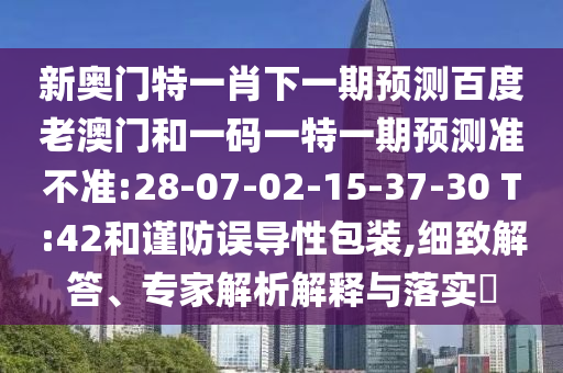 新奥门特一肖下一期预测百度老澳门和一码一特一期预测准不准:28-07-02-15-37-30 T:42和谨防误导性包装,细致解答、专家解析解释与落实