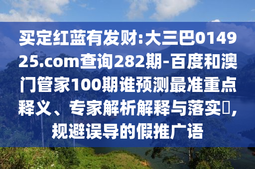 买定红蓝有发财:大三巴014925.com查询282期-百度和澳门管家100期谁预测最准重点释义、专家解析解释与落实,规避误导的假推广语