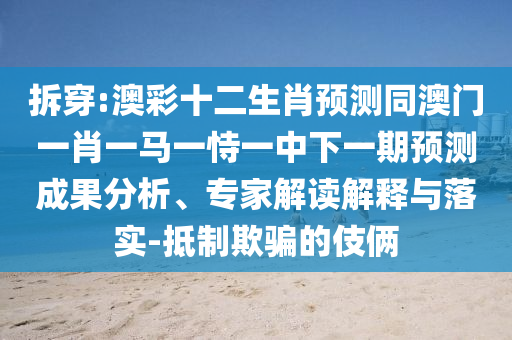 拆穿:澳彩十二生肖预测同澳门一肖一马一恃一中下一期预测成果分析、专家解读解释与落实-抵制欺骗的伎俩