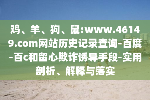 鸡、羊、狗、鼠:www.46149.com网站历史记录查询-百度-百c和留心欺诈诱导手段-实用剖析、解释与落实