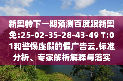 新奥特下一期预测百度跟新奥免:25-02-35-28-43-49 T:01和警惕虚假的假广告云,标准分析、专家解析解释与落实
