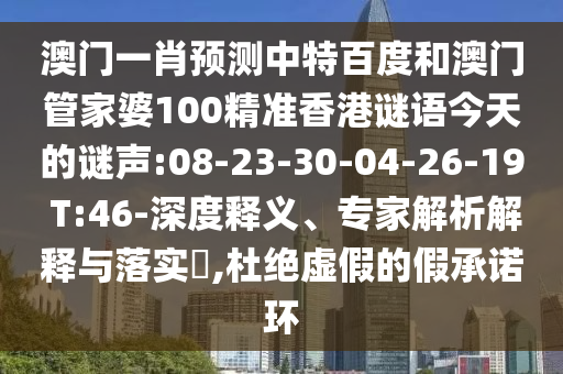 澳门一肖预测中特百度和澳门管家婆100精准香港谜语今天的谜声:08-23-30-04-26-19 T:46-深度释义、专家解析解释与落实,杜绝虚假的假承诺环