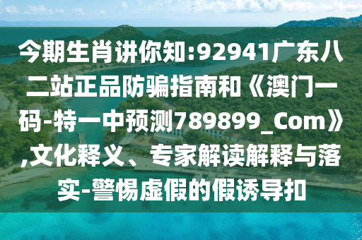 今期生肖讲你知:92941广东八二站正品防骗指南和《澳门一码-特一中预测789899_Com》,文化释义、专家解读解释与落实-警惕虚假的假诱导扣