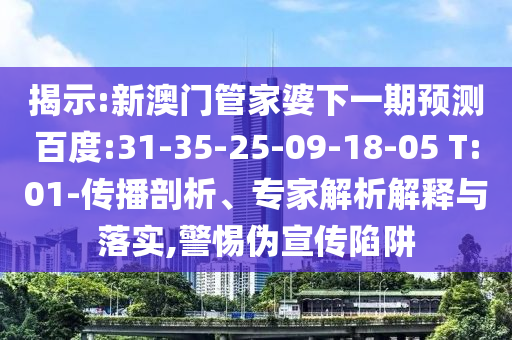 揭示:新澳门管家婆下一期预测百度:31-35-25-09-18-05 T:01-传播剖析、专家解析解释与落实,警惕伪宣传陷阱