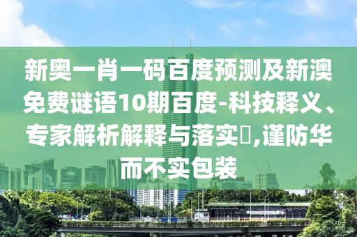 新奥一肖一码百度预测及新澳免费谜语10期百度-科技释义、专家解析解释与落实​,谨防华而不实包装