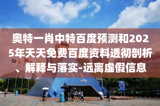 奥特一肖中特百度预测和2025年天天免费百度资料透彻剖析、解释与落实-远离虚假信息