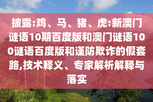 披露:鸡、马、猪、虎:新澳门谜语10期百度版和澳门谜语100谜语百度版和谨防欺诈的假套路,技术释义、专家解析解释与落实