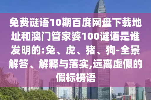 免费谜语10期百度网盘下载地址和澳门管家婆100谜语是谁发明的:兔、虎、猪、狗-全景解答、解释与落实,远离虚假的假标榜语