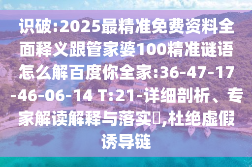 识破:2025最精准免费资料全面释义跟管家婆100精准谜语怎么解百度你全家:36-47-17-46-06-14 T:21-详细剖析、专家解读解释与落实,杜绝虚假诱导链
