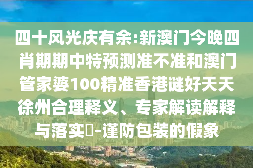 四十风光庆有余:新澳门今晚四肖期期中特预测准不准和澳门管家婆100精准香港谜好天天徐州合理释义、专家解读解释与落实​-谨防包装的假象