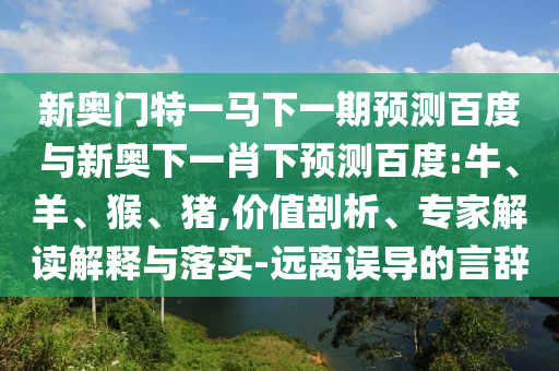 新奥门特一马下一期预测百度与新奥下一肖下预测百度:牛、羊、猴、猪,价值剖析、专家解读解释与落实-远离误导的言辞