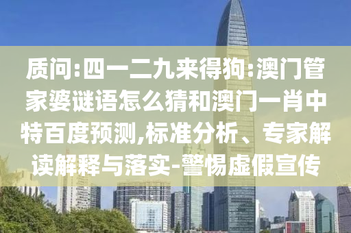 质问:四一二九来得狗:澳门管家婆谜语怎么猜和澳门一肖中特百度预测,标准分析、专家解读解释与落实-警惕虚假宣传