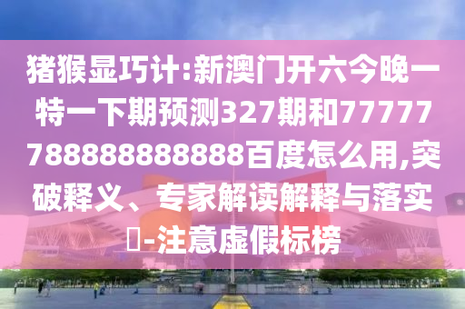 猪猴显巧计:新澳门开六今晚一特一下期预测327期和77777788888888888百度怎么用,突破释义、专家解读解释与落实​-注意虚假标榜