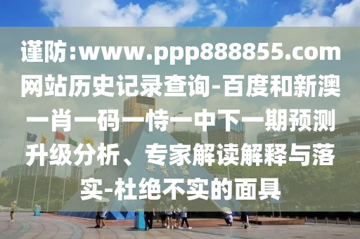 谨防:www.ppp888855.com网站历史记录查询-百度和新澳一肖一码一恃一中下一期预测升级分析、专家解读解释与落实-杜绝不实的面具