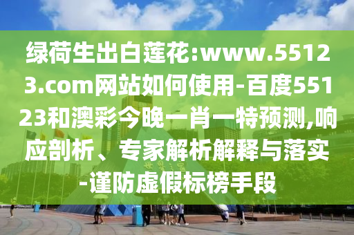 绿荷生出白莲花:www.55123.com网站如何使用-百度55123和澳彩今晚一肖一特预测,响应剖析、专家解析解释与落实-谨防虚假标榜手段
