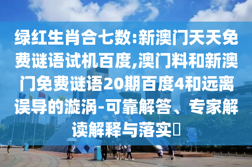 绿红生肖合七数:新澳门天天免费谜语试机百度,澳门料和新澳门免费谜语20期百度4和远离误导的漩涡-可靠解答、专家解读解释与落实​