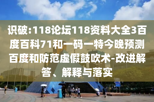 识破:118论坛118资料大全3百度百科71和一码一特今晚预测百度和防范虚假鼓吹术-改进解答、解释与落实