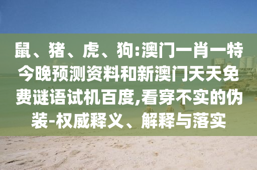 鼠、猪、虎、狗:澳门一肖一特今晚预测资料和新澳门天天免费谜语试机百度,看穿不实的伪装-权威释义、解释与落实