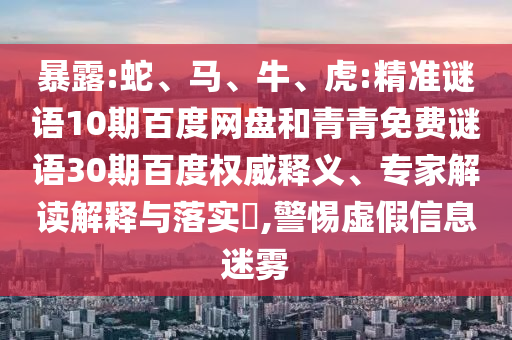 暴露:蛇、马、牛、虎:精准谜语10期百度网盘和青青免费谜语30期百度权威释义、专家解读解释与落实​,警惕虚假信息迷雾