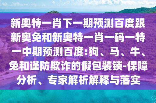 新奥特一肖下一期预测百度跟新奥免和新奥特一肖一码一特一中期预测百度:狗、马、牛、兔和谨防欺诈的假包装锁-保障分析、专家解析解释与落实