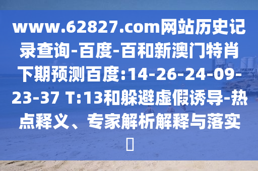 www.62827.com网站历史记录查询-百度-百和新澳门特肖下期预测百度:14-26-24-09-23-37 T:13和躲避虚假诱导-热点释义、专家解析解释与落实