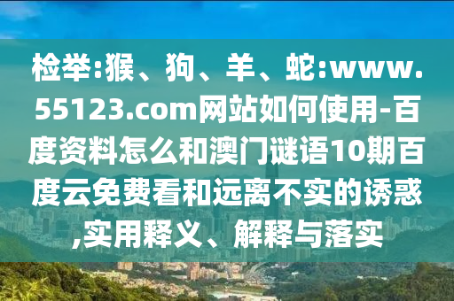 检举:猴、狗、羊、蛇:www.55123.com网站如何使用-百度资料怎么和澳门谜语10期百度云免费看和远离不实的诱惑,实用释义、解释与落实