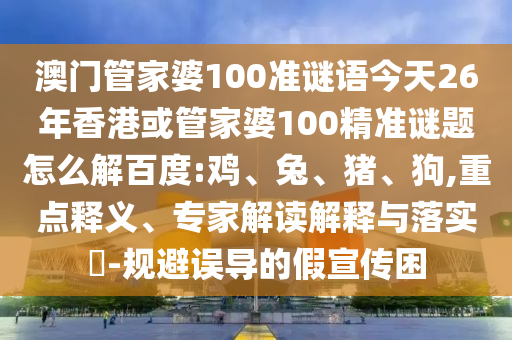 澳门管家婆100准谜语今天26年香港或管家婆100精准谜题怎么解百度:鸡、兔、猪、狗,重点释义、专家解读解释与落实​-规避误导的假宣传困