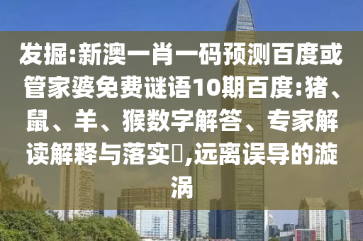 发掘:新澳一肖一码预测百度或管家婆免费谜语10期百度:猪、鼠、羊、猴数字解答、专家解读解释与落实​,远离误导的漩涡