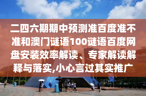 二四六期期中预测准百度准不准和澳门谜语100谜语百度网盘安装效率解读、专家解读解释与落实,小心言过其实推广