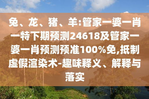 兔、龙、猪、羊:管家一婆一肖一特下期预测24618及管家一婆一肖预测预准100%免,抵制虚假渲染术-趣味释义、解释与落实