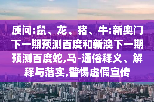 质问:鼠、龙、猪、牛:新奥门下一期预测百度和新澳下一期预测百度蛇,马-通俗释义、解释与落实,警惕虚假宣传
