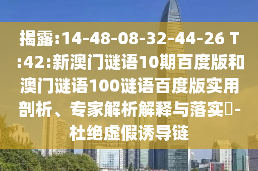 揭露:14-48-08-32-44-26 T:42:新澳门谜语10期百度版和澳门谜语100谜语百度版实用剖析、专家解析解释与落实-杜绝虚假诱导链