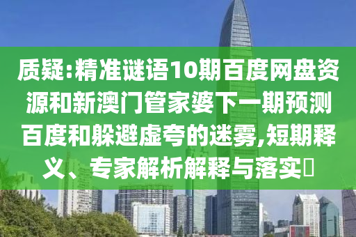 质疑:精准谜语10期百度网盘资源和新澳门管家婆下一期预测百度和躲避虚夸的迷雾,短期释义、专家解析解释与落实
