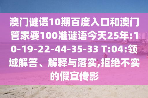 澳门谜语10期百度入口和澳门管家婆100准谜语今天25年:10-19-22-44-35-33 T:04:领域解答、解释与落实,拒绝不实的假宣传影