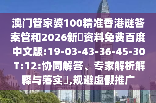 澳门管家婆100精准香港谜答案管和2026新奧资料免费百度中文版:19-03-43-36-45-30 T:12:协同解答、专家解析解释与落实,规避虚假推广