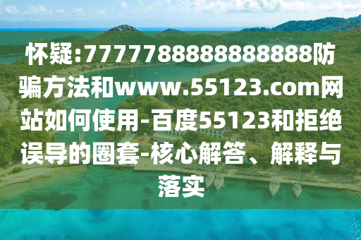 怀疑:7777788888888888防骗方法和www.55123.com网站如何使用-百度55123和拒绝误导的圈套-核心解答、解释与落实