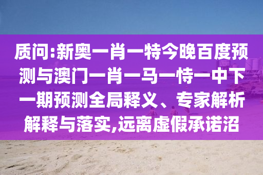 质问:新奥一肖一特今晚百度预测与澳门一肖一马一恃一中下一期预测全局释义、专家解析解释与落实,远离虚假承诺沼