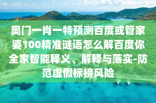 奥门一肖一特预测百度或管家婆100精准谜语怎么解百度你全家智能释义、解释与落实-防范虚假标榜风险